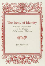 Title: Irony Of Identity: Self and Imagination in the Drama of Christopher Marlowe, Author: Ian Mcadam