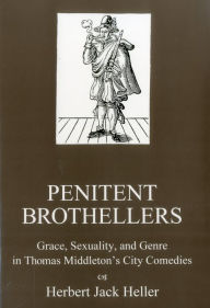 Title: Penitent Brothellers: Grace, Sexuality, and Genre in Thomas Middleton's City Comedies, Author: Herbert Jack Heller