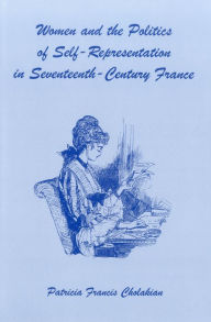 Title: Women And The Politics Of Self-Representation in Seventeenth-Century France, Author: Patricia Francis Cholakian