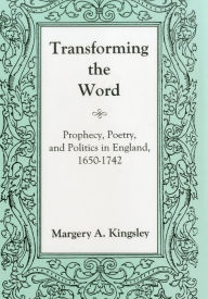Title: Transforming The Word: Prophecy, Poetry, and Politics in England, 1650-1742, Author: Margery A. Kingsley