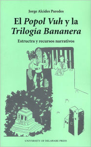 Title: El Popol Vuh y la Trilogia Bananera: Estructa y Recursos Narrativos, Author: Jorge Alcides Paredes