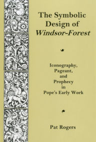 Title: Symbolic Design Of Windsor Forest: Iconography, Pageant, and Prophecy in Pope's Early Work, Author: Pat Rogers