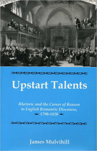 Title: Upstart Talents: Rhetoric and the Career of Reason in English Romantic Discourse, 1790-1820, Author: James Mulvihill