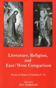 Title: Literature, Religion, And East/West Comparison:: Essays In Honor Of Anthony C. Yu, Author: Eric Ziolkowski Lafayette College