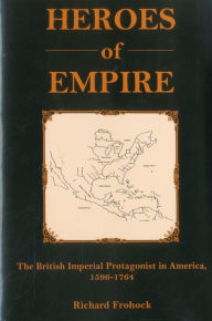 Title: Heroes Of Empire: The British Imperial Protagonist in America, 1596-1764, Author: Richard Frohock