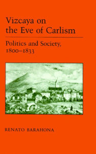 Title: Vizcaya on the Eve of Carlism: Politics and Society, 1800-1833, Author: Reynato Barahona