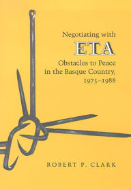 Title: Negotiating with ETA: Obstacles to Peace in the Basque Country, 1975-1988, Author: Robert P. Clark