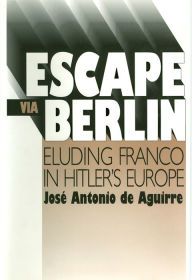 Title: Escape Via Berlin: Eluding Franco In Hitler's Europe, Author: Jose Antonio Aguirre
