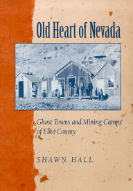 Title: Old Heart Of Nevada: Ghost Towns And Mining Camps Of Elko County, Author: Shawn Hall
