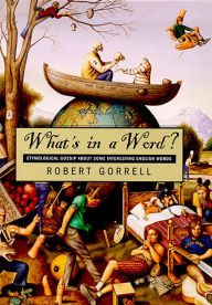 Title: What'S In A Word: Etymological Gossip About Some Interesting English Words, Author: Robert Gorrell