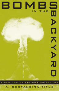 Title: Bombs In The Backyard, 2nd Edition: Atomic Testing And American Politics / Edition 2, Author: A. Constandina Titus