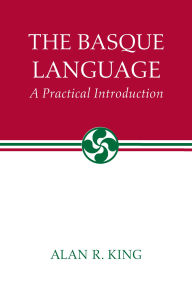 Title: The Basque Language: A Practical Introduction, Author: Alan R. King