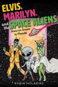 Title: Elvis, Marilyn, and the Space Aliens: Icons on Screen in Nevada, Author: Robin Holabird