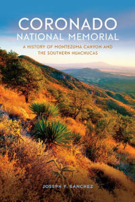 Title: Coronado National Memorial: A History of Montezuma Canyon and the Southern Huachucas, Author: Joseph P. Sánchez