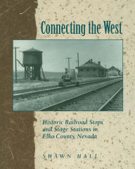Title: Connecting the West: Historic Railroad Stops and Stage Stations in Elko County, Nevada, Author: Shawn Hall