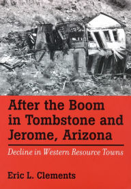 Title: After The Boom In Tombstone And Jerome, Arizona: Decline In Western Resource Towns, Author: Eric L. Clements