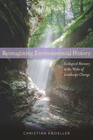 Title: Reimagining Environmental History: Ecological Memory in the Wake of Landscape Change, Author: Christian Knoeller