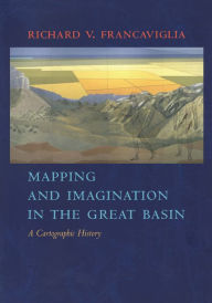 Title: Mapping And Imagination In The Great Basin: A Cartographic History, Author: Richard V. Francaviglia