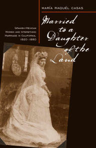 Title: Married To A Daughter Of The Land: Spanish-Mexican Women And Interethnic Marriage In California, 1820-80, Author: Maria Raquel Casas