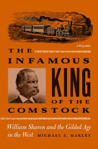 Title: The Infamous King Of The Comstock: William Sharon And The Gilded Age In The West, Author: Michael J. Makley