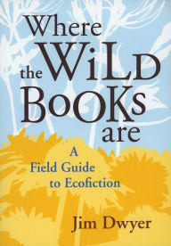 Title: Where the Wild Books Are: A Field Guide to Ecofiction, Author: Jim Dwyer