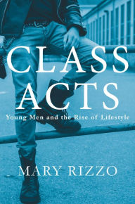 Title: Class Acts: Young Men and the Rise of Lifestyle, Author: Mary Rizzo