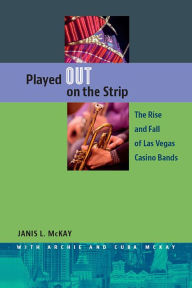 Title: Played Out on the Strip: The Rise and Fall of Las Vegas Casino Bands, Author: Janis L. McKay