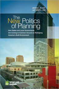 Title: The New Politics of Planning: How States and Local Governments Are Coming to Common Ground on Reshaping America's Built Environment, Author: Arthur C. Nelson