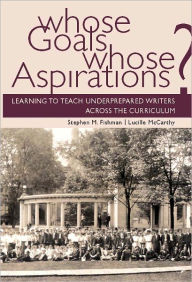 Title: Whose Goals Whose Aspirations: Learning to Teach Underprepared Writers across the Curriculum, Author: Stephen Fishman