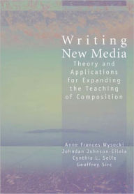 Title: Writing New Media: Theory and Applications for Expanding the Teaching of Composition, Author: Anne Wysocki