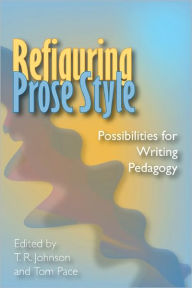 Title: Refiguring Prose Style: Possibilities For Writing Pedagogy, Author: T.R. Johnson