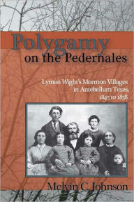 Title: Polygamy on the Pedernales: Lyman Wight's Mormon Village in Antebellum Texas, Author: Melvin C Johnson