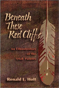 Title: Beneath These Red Cliffs: An Ethnohistory of the Utah Paiutes, Author: Ronald L Holt