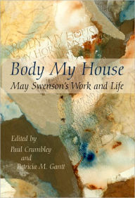 Title: Body My House: May Swenson's Work and Life, Author: Paul Crumbley