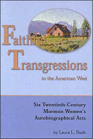 Title: Faithful Transgressions In The American West: Six Twentieth-Century Mormon Women's Autobiographical Acts, Author: Laura Bush