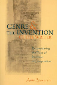 Title: Genre and the Invention of the Writer: Reconsidering the Place of Invention in Composition / Edition 1, Author: Anis Bawarshi