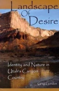 Title: Landscape of Desire: Identity and Nature in Utah's Canyon Country / Edition 1, Author: Greg Gordon