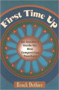 Title: First Time Up: An Insider's Guide For New Composition Teachers, Author: Brock Dethier