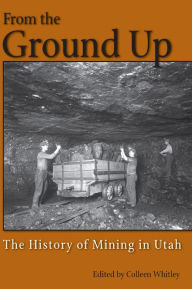 Title: From the Ground Up: A History of Mining in Utah, Author: Colleen Whitley