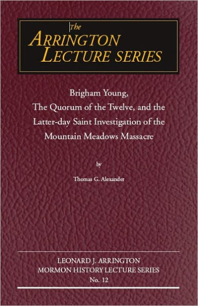 Brigham Young, the Quorum of the Twelve, and the Latter-Day Saint Investigation of the Mountain Meadows Massacre: Arrington Lecture No. Twelve