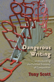 Title: Dangerous Writing: Understanding the Political Economy of Composition, Author: Tony Scott