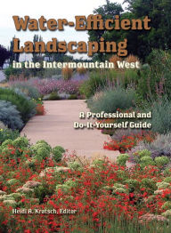 Title: Water-Efficient Landscaping in the Intermountain West: A Step by Step Guide for Professionals and Do it Yourselfers, Author: Heidi Kratsch