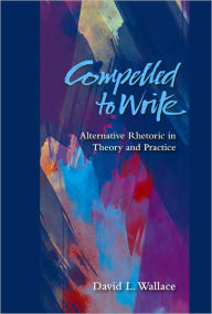 Title: Compelled to Write: Alternative Rhetoric in Theory and Practice, Author: David L Wallace