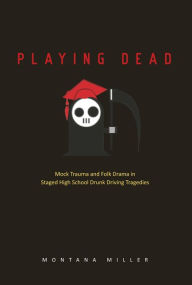 Title: Playing Dead: Mock Trauma and Folk Drama in Staged High School Drunk Driving Tragedies, Author: Montana Miller