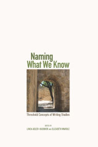 Title: Naming What We Know: Threshold Concepts of Writing Studies, Author: Linda Adler-Kassner