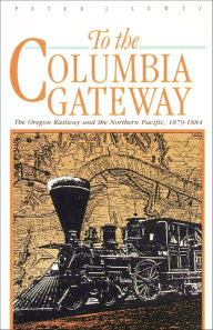 Title: To the Columbia Gateway: The Oregon Railway and the Northern Pacific, 1879-1884, Author: Peter J. Lewty