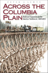 Title: Across the Columbia Plain: Railroad Expansion in the Interior Northwest, 1885-1893, Author: Peter J. Lewty