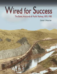 Title: Wired for Success: The Butte, Anaconda and Pacific Railway, 1892-1985, Author: Charles V. Mutschler