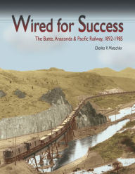 Title: Wired for Success: The Butte, Anaconda & Pacific Railway, 1892-1985, Author: Charles V. Mutschler