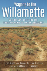 Title: Wagons to the Willamette: Captain Levi Scott and the Southern Route to Oregon, 1844-1847, Author: Levi Scott